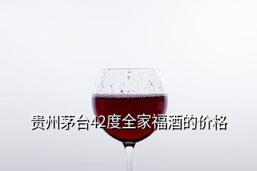 贵州茅台42度全家福酒的价格