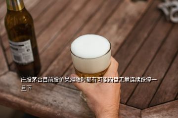 庄股茅台目前股价呆滞随时都有可能崩盘无量连续跌停一旦下