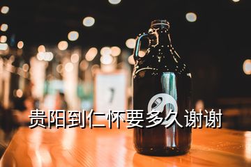 贵阳到仁怀要多久谢谢