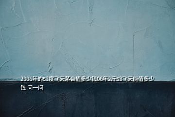 2006年的53度飞天茅台值多少钱06年2斤53飞天能值多少钱 问一问