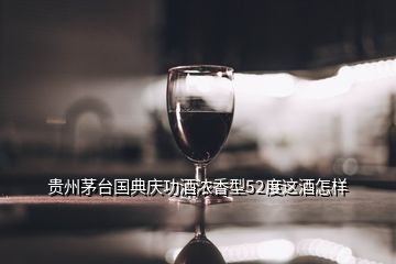 贵州茅台国典庆功酒浓香型52度这酒怎样