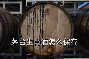 茅台生肖酒怎么保存