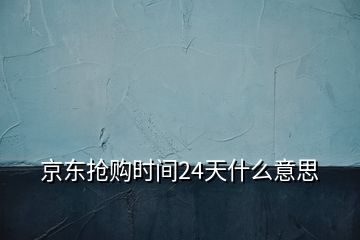 京东抢购时间24天什么意思