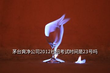 茅台爽净公司2012社招考试时间是23号吗