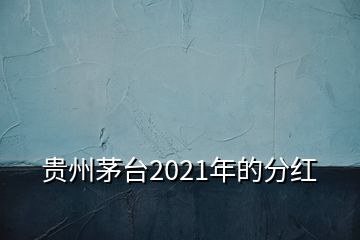 贵州茅台2021年的分红