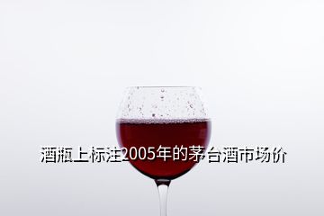 酒瓶上标注2005年的茅台酒市场价