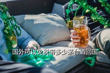 国外可以免税带多少茅台酒回国