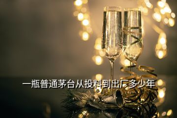 一瓶普通茅台从投料到出厂多少年