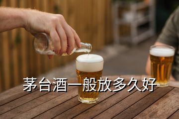 茅台酒一般放多久好