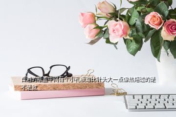 白酒的瓶盖中间有个小孔痕迹比针头大一点像热熔过的是不是就