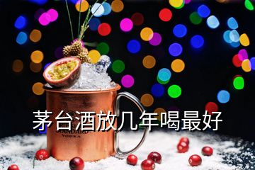 茅台酒放几年喝最好