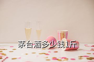 茅台酒多少钱1斤