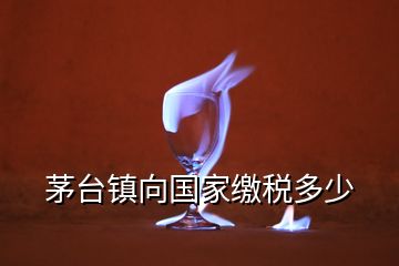 茅台镇向国家缴税多少