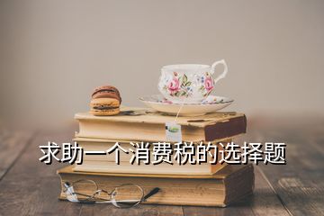 求助一个消费税的选择题