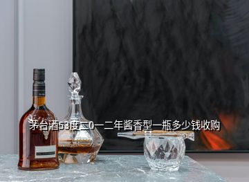 茅台酒53度二0一二年酱香型一瓶多少钱收购