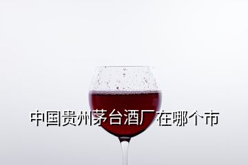 中国贵州茅台酒厂在哪个市