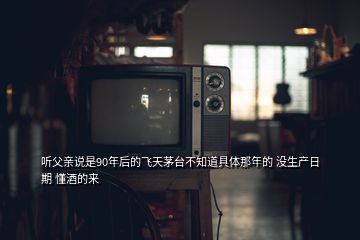 听父亲说是90年后的飞天茅台不知道具体那年的 没生产日期 懂酒的来