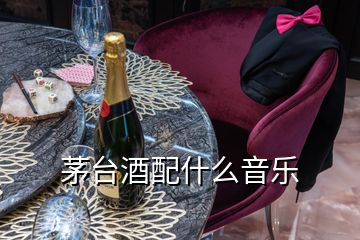 茅台酒配什么音乐