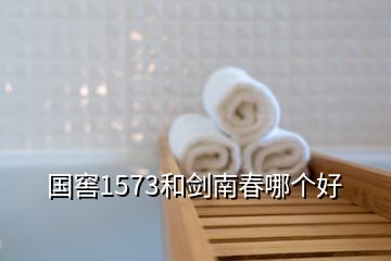 国窖1573和剑南春哪个好