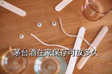 茅台酒在家保存可放多久