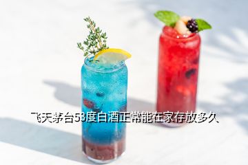 飞天茅台53度白酒正常能在家存放多久