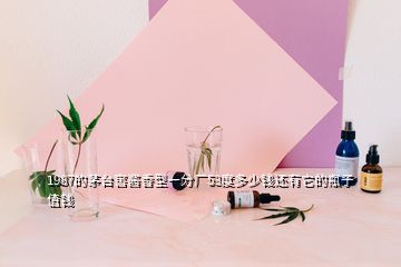 1987的茅台窖酱香型一分厂53度多少钱还有它的瓶子值钱