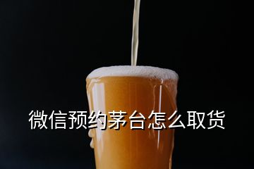 微信预约茅台怎么取货