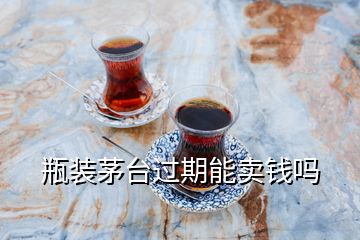 瓶装茅台过期能卖钱吗