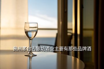 贵州茅台古酿坊酒业主要有那些品牌酒