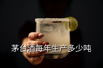 茅台酒每年生产多少吨