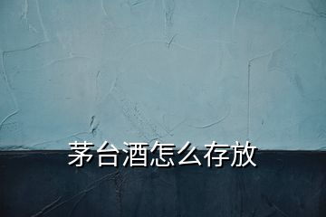 茅台酒怎么存放