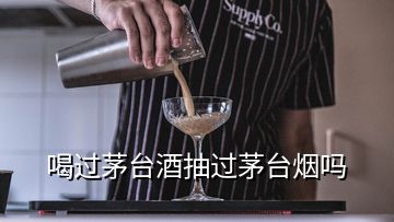 喝过茅台酒抽过茅台烟吗