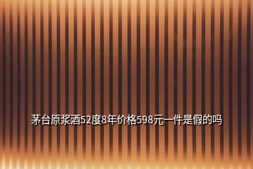 茅台原浆酒52度8年价格598元一件是假的吗