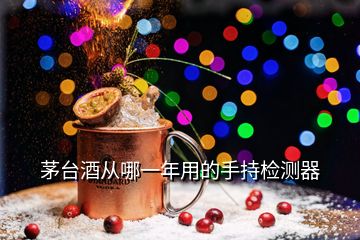 茅台酒从哪一年用的手持检测器