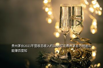 贵州茅台2021年营收总收入约1090亿元贵州茅台为何这么能赚百度知