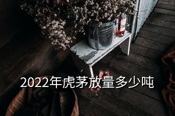 2022年虎茅放量多少吨