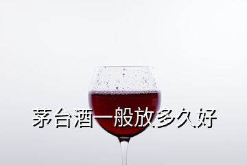 茅台酒一般放多久好