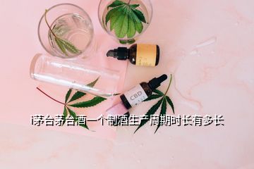 i茅台茅台酒一个制酒生产周期时长有多长