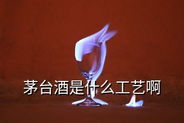 茅台酒是什么工艺啊