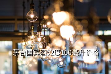 茅台国宾酒52度100毫升价格