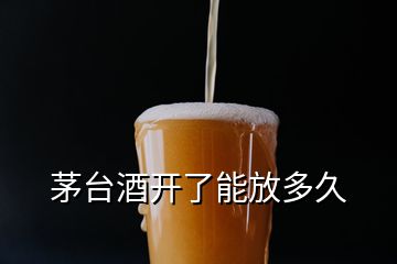 茅台酒开了能放多久