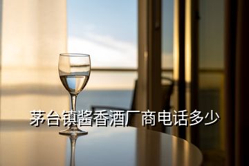 茅台镇酱香酒厂商电话多少