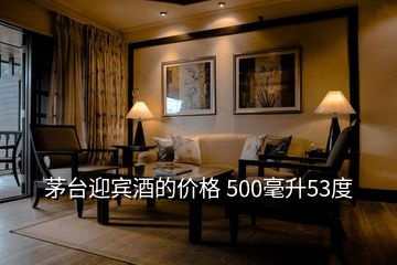 茅台迎宾酒的价格 500毫升53度