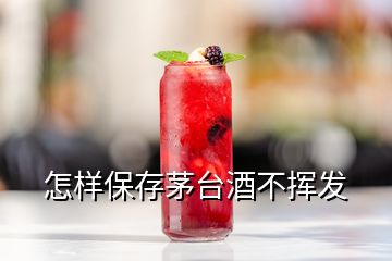 怎样保存茅台酒不挥发