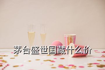 茅台盛世囯藏什么价