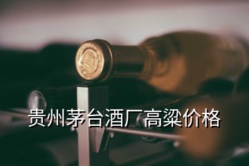 贵州茅台酒厂高粱价格