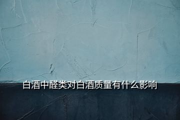 白酒中醛类对白酒质量有什么影响