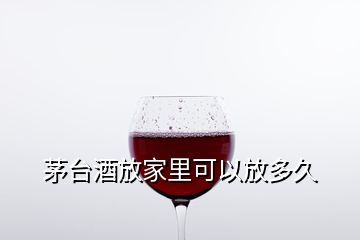 茅台酒放家里可以放多久