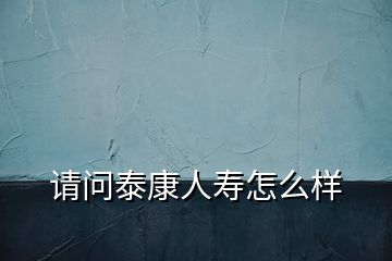 请问泰康人寿怎么样