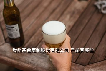 贵州茅台定制股份有限公司 产品有哪些